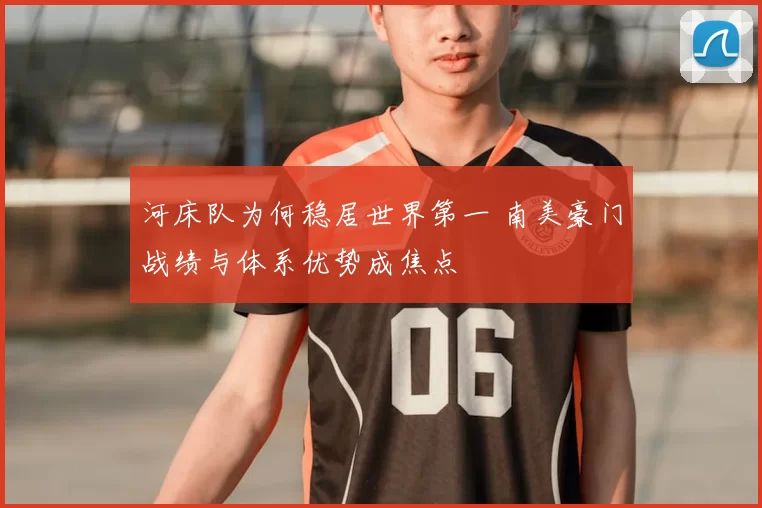 河床队为何稳居世界第一 南美豪门战绩与体系优势成焦点