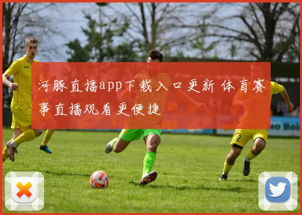 河豚直播app下载入口更新 体育赛事直播观看更便捷
