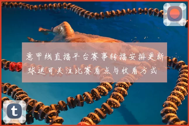 意甲线直播平台赛事转播安排更新 球迷可关注比赛看点与收看方式