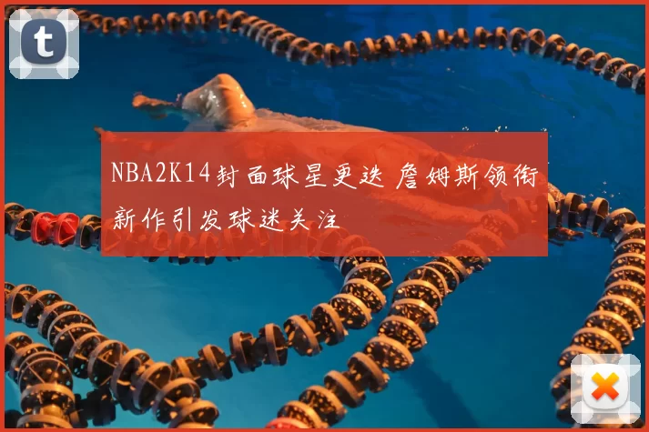 NBA2K14封面球星更迭 詹姆斯领衔新作引发球迷关注