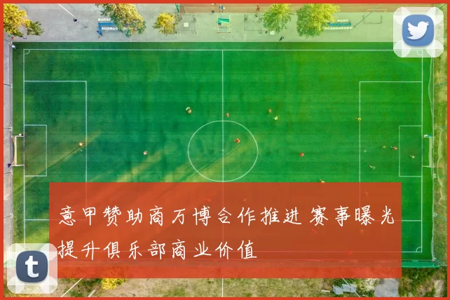 意甲赞助商万博合作推进 赛事曝光提升俱乐部商业价值