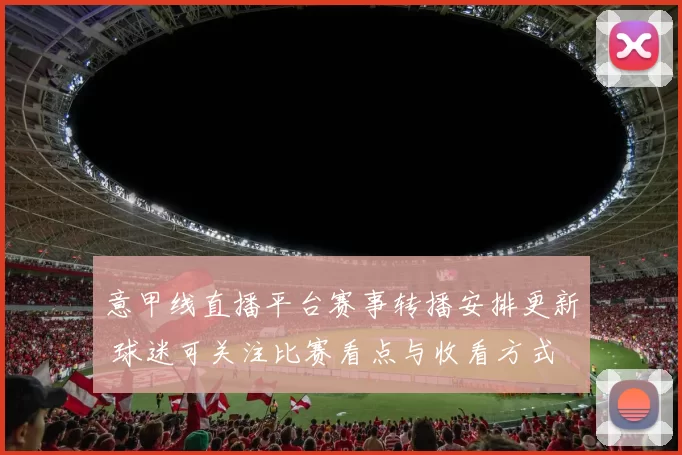 意甲线直播平台赛事转播安排更新 球迷可关注比赛看点与收看方式