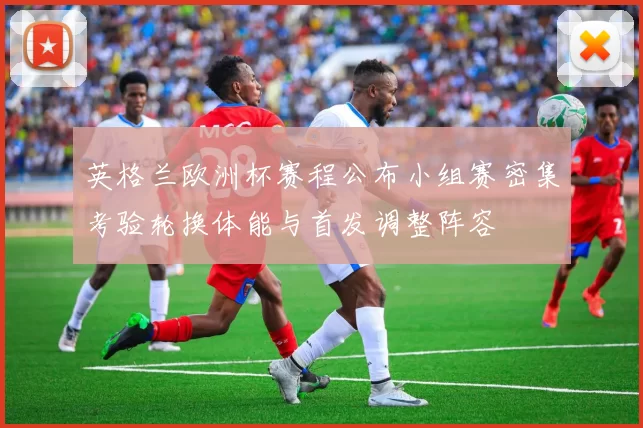 英格兰欧洲杯赛程公布小组赛密集考验轮换体能与首发调整阵容