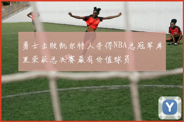勇士击败凯尔特人夺得NBA总冠军库里荣获总决赛最有价值球员