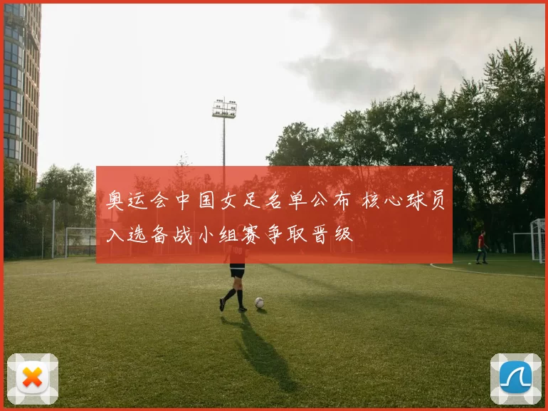 奥运会中国女足名单公布 核心球员入选备战小组赛争取晋级