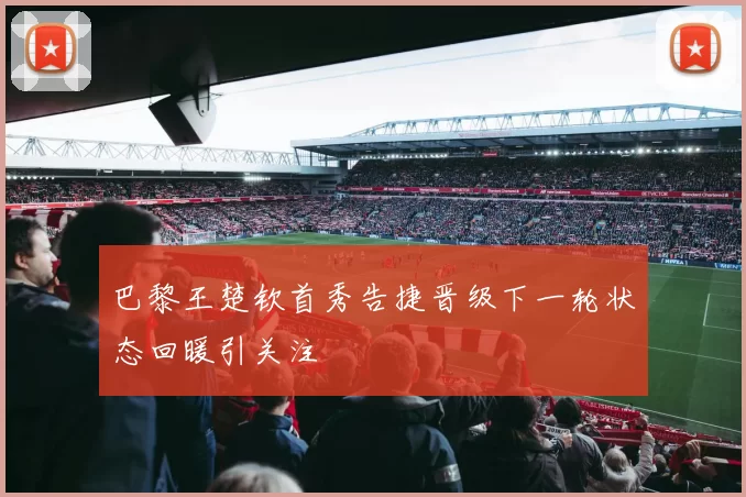 巴黎王楚钦首秀告捷晋级下一轮状态回暖引关注