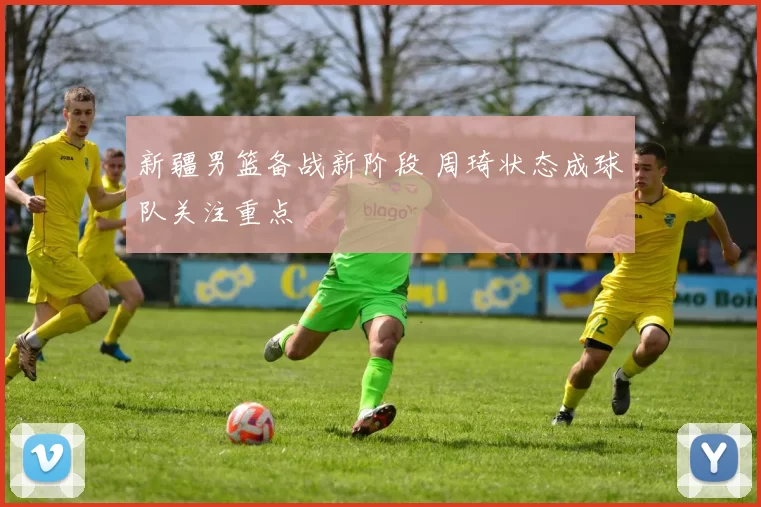 新疆男篮备战新阶段 周琦状态成球队关注重点