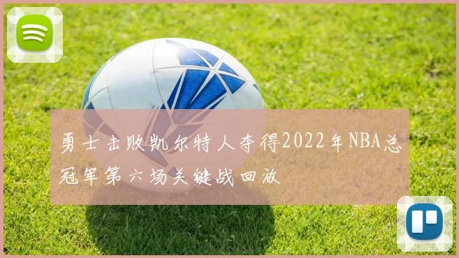 勇士击败凯尔特人夺得2022年NBA总冠军第六场关键战回放