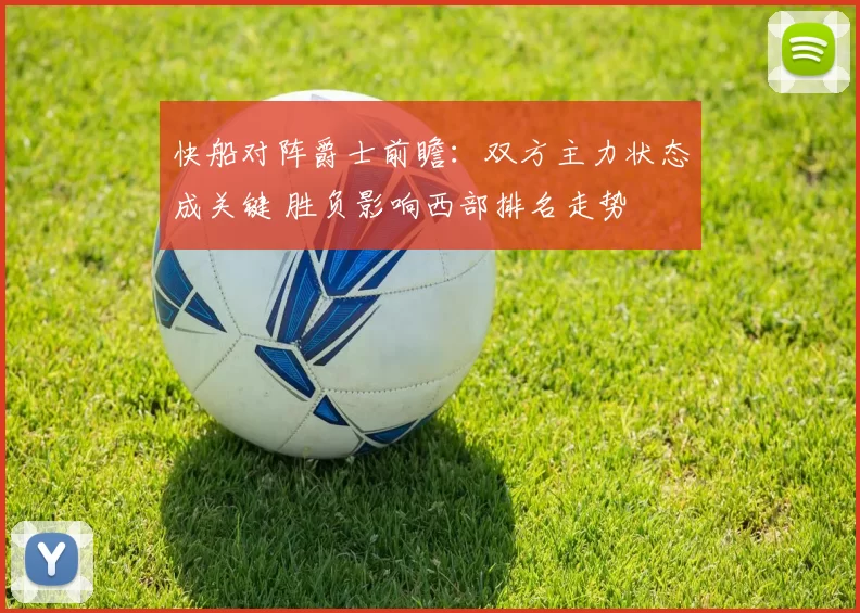 快船对阵爵士前瞻：双方主力状态成关键 胜负影响西部排名走势