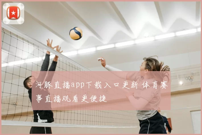河豚直播app下载入口更新 体育赛事直播观看更便捷
