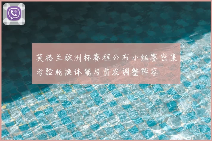 英格兰欧洲杯赛程公布小组赛密集考验轮换体能与首发调整阵容