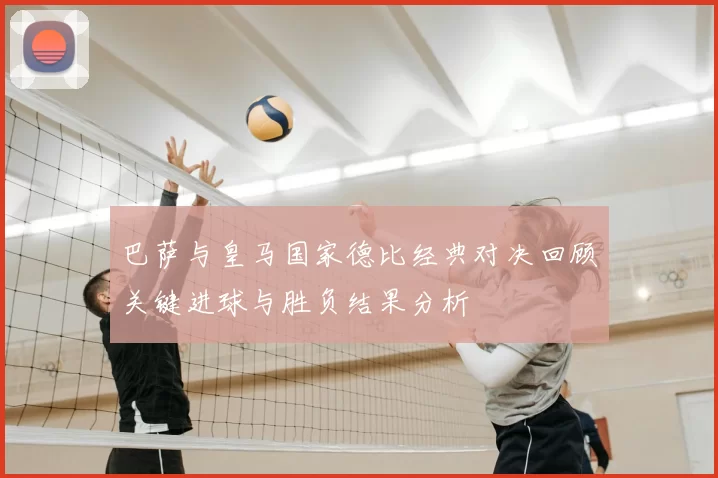 巴萨与皇马国家德比经典对决回顾关键进球与胜负结果分析