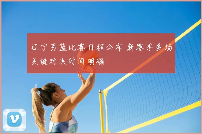 辽宁男篮比赛日程公布 新赛季多场关键对决时间明确