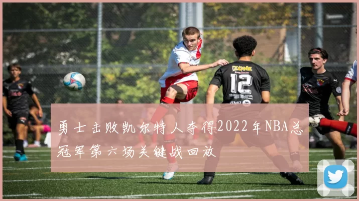 勇士击败凯尔特人夺得2022年NBA总冠军第六场关键战回放