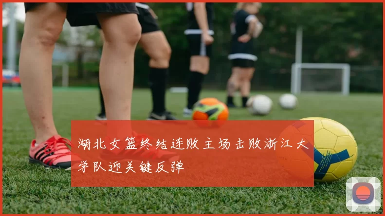 湖北女篮终结连败主场击败浙江大学队迎关键反弹