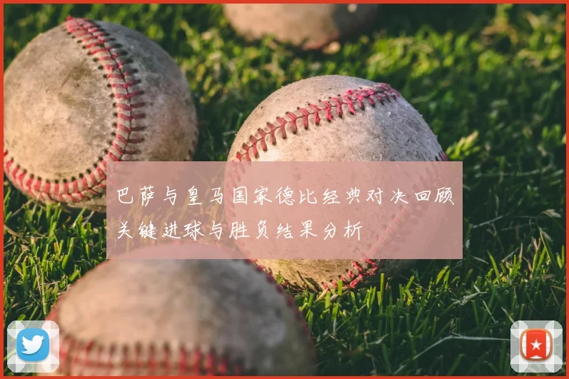 巴萨与皇马国家德比经典对决回顾关键进球与胜负结果分析