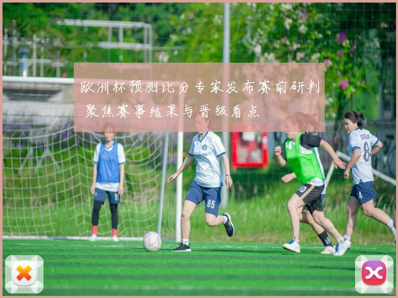 欧洲杯预测比分专家发布赛前研判 聚焦赛事结果与晋级看点