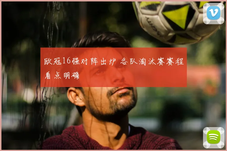 欧冠16强对阵出炉 各队淘汰赛赛程看点明确