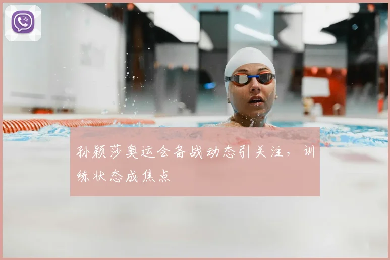 孙颖莎奥运会备战动态引关注，训练状态成焦点