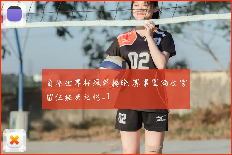 南非世界杯冠军揭晓 赛事圆满收官留住经典记忆_1