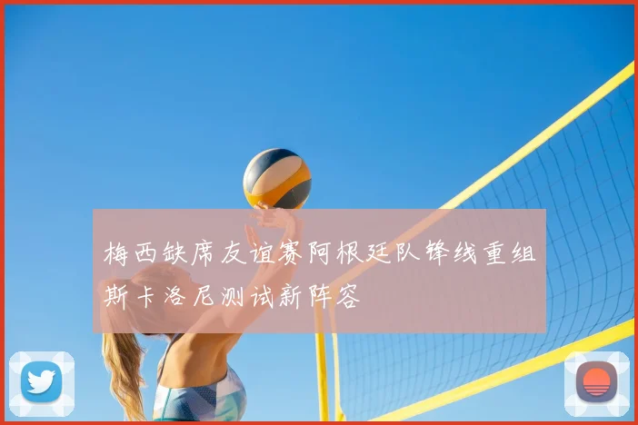 梅西缺席友谊赛阿根廷队锋线重组斯卡洛尼测试新阵容