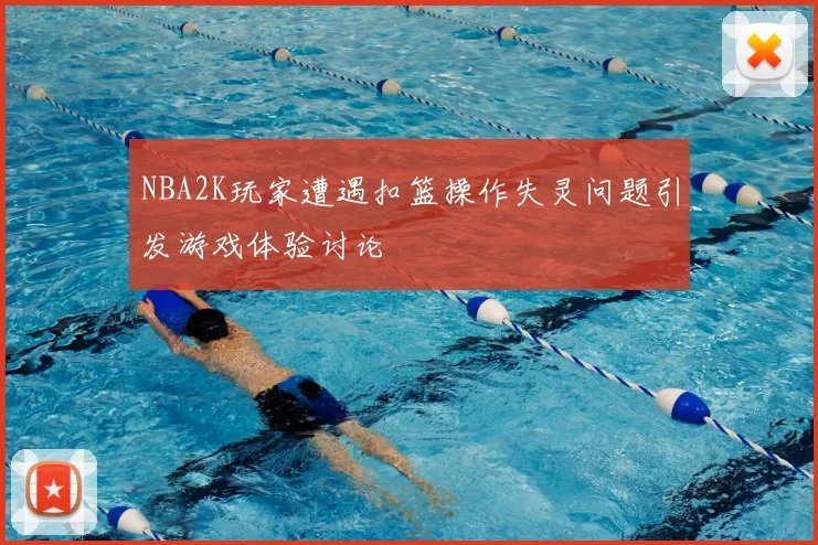NBA2K玩家遭遇扣篮操作失灵问题引发游戏体验讨论