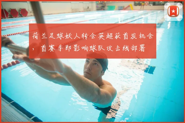 荷兰足球妖人转会英超获首发机会，首赛季即影响球队攻击线部署