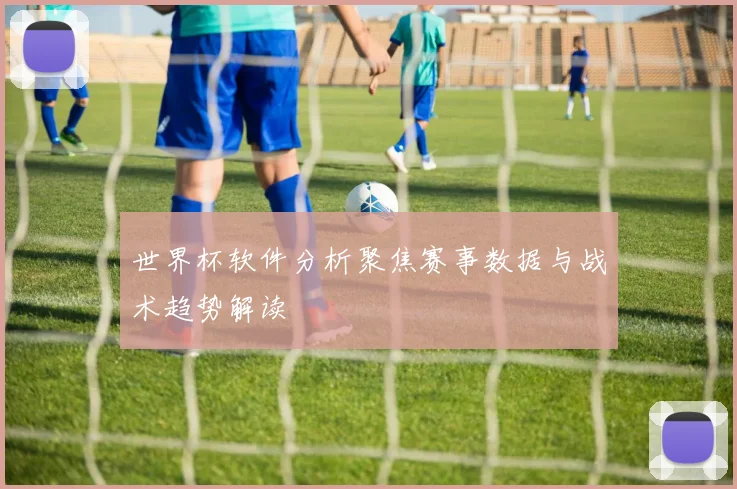 世界杯软件分析聚焦赛事数据与战术趋势解读