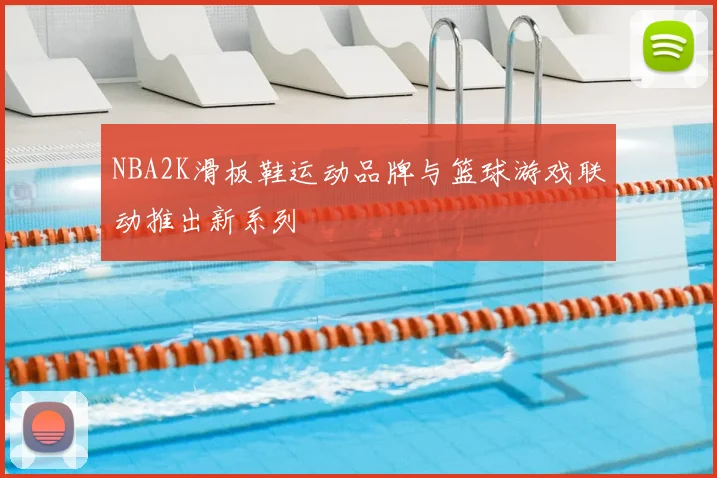 NBA2K滑板鞋运动品牌与篮球游戏联动推出新系列