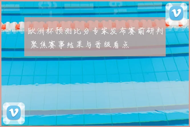 欧洲杯预测比分专家发布赛前研判 聚焦赛事结果与晋级看点