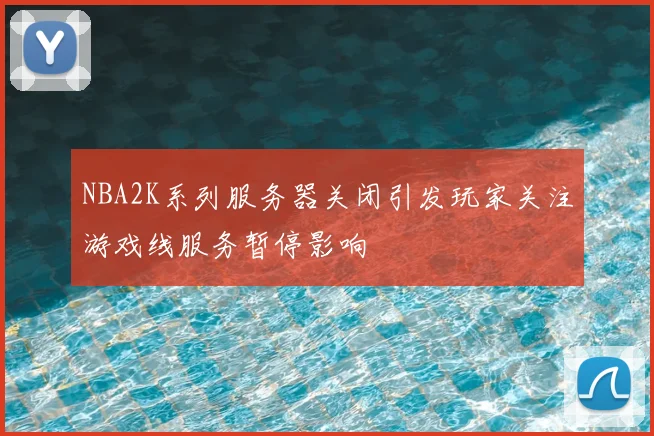 NBA2K系列服务器关闭引发玩家关注游戏线服务暂停影响