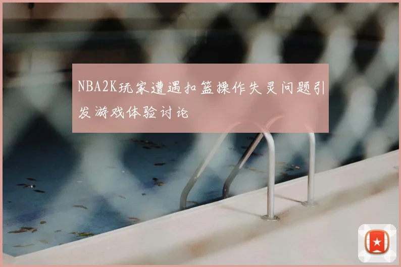 NBA2K玩家遭遇扣篮操作失灵问题引发游戏体验讨论