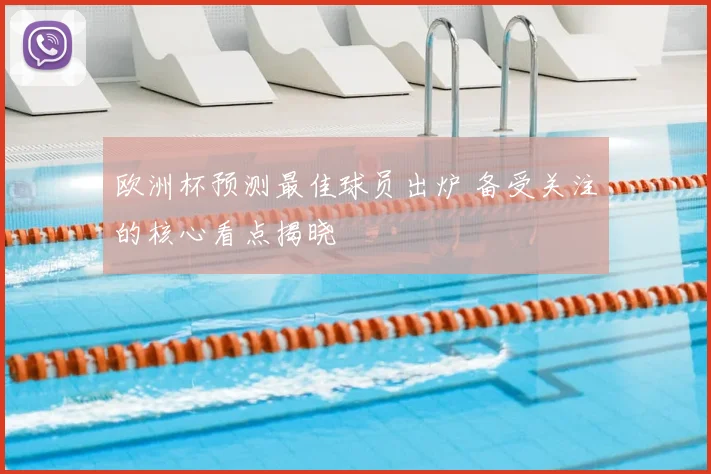 欧洲杯预测最佳球员出炉 备受关注的核心看点揭晓