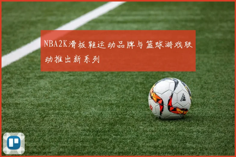 NBA2K滑板鞋运动品牌与篮球游戏联动推出新系列