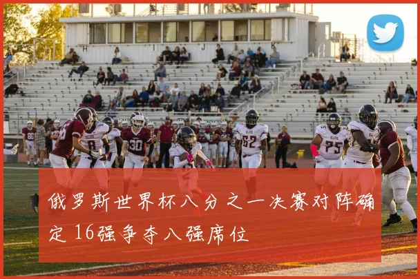 俄罗斯世界杯八分之一决赛对阵确定 16强争夺八强席位