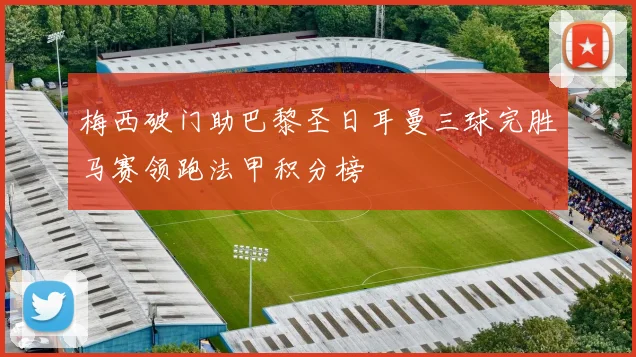 梅西破门助巴黎圣日耳曼三球完胜马赛领跑法甲积分榜