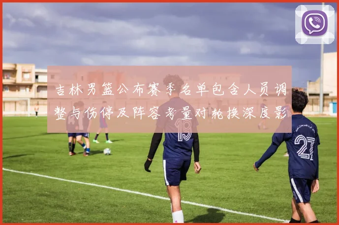 吉林男篮公布赛季名单包含人员调整与伤停及阵容考量对轮换深度影响